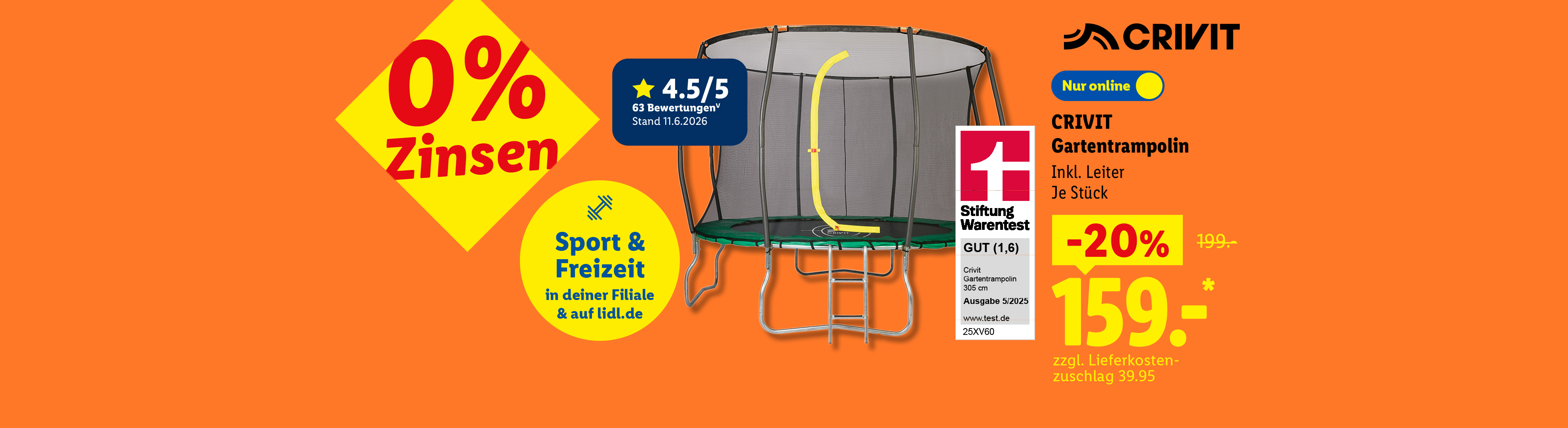 0% Zinsen: CRIVIT Gartentrampolin, Inkl. Leiter, je Stück -20%, nur online für 159.- €*. zzgl. Lieferkostenzuschlag 39.95. Kundenbewertung 4.5/5 Stand 11.6.2026, Stiftung Warentest GUT (1,6)