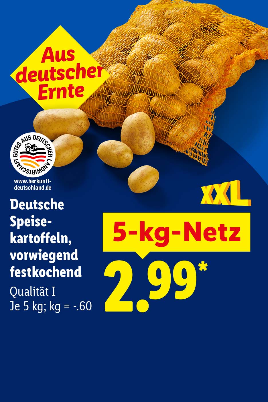 Deutsche Speisekartoffeln, vorwiegend festkochend für 2.99 je 5-kg-Netz. 1 kg = .60. Qualität 1. XXL. Aus deutscher Ernste. Mehr Infos auf www.herkunft-deutschland.de